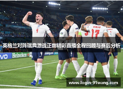 英格兰对阵瑞典激战正酣精彩直播全程回顾与赛后分析