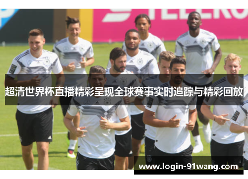 超清世界杯直播精彩呈现全球赛事实时追踪与精彩回放