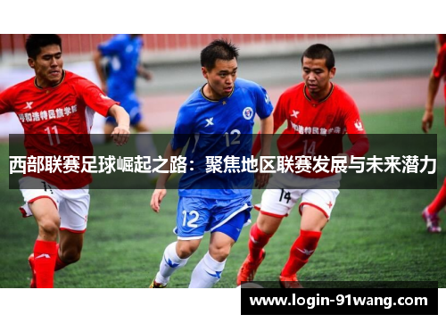 西部联赛足球崛起之路：聚焦地区联赛发展与未来潜力